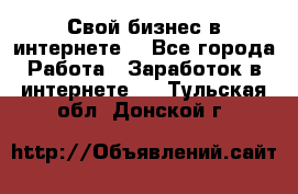 Свой бизнес в интернете. - Все города Работа » Заработок в интернете   . Тульская обл.,Донской г.